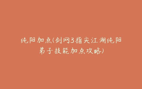 纯阳加点(剑网3指尖江湖纯阳弟子技能加点攻略)