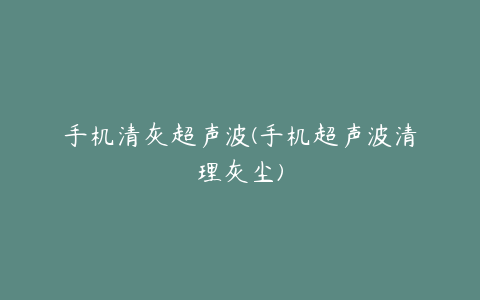 手机清灰超声波(手机超声波清理灰尘)