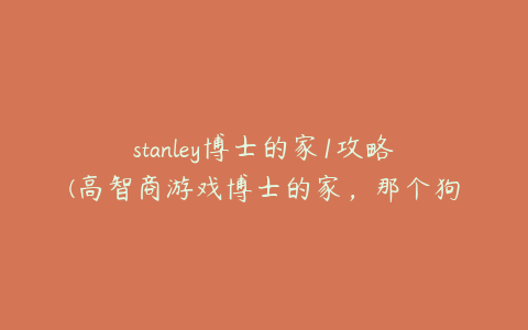 stanley博士的家1攻略(高智商游戏博士的家，那个狗的地方怎么过啊？)