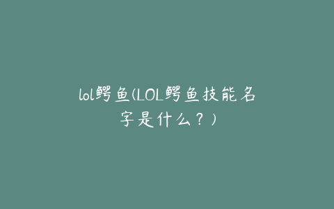 lol鳄鱼(LOL鳄鱼技能名字是什么？)