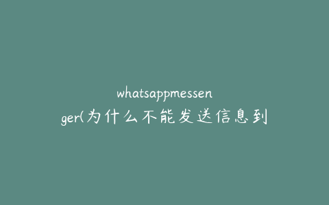 whatsappmessenger(为什么不能发送信息到whatsapp)