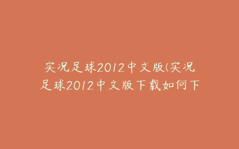 实况足球2012中文版(实况足球2012中文版下载如何下载)