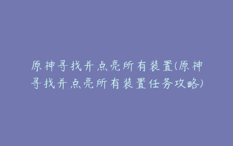 原神寻找并点亮所有装置(原神寻找并点亮所有装置任务攻略)