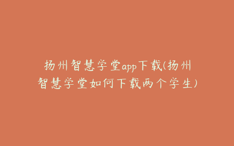 扬州智慧学堂app下载(扬州智慧学堂如何下载两个学生)