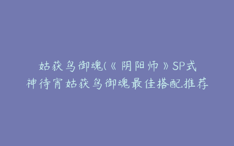 姑获鸟御魂(《阴阳师》SP式神待宵姑获鸟御魂最佳搭配推荐2022)