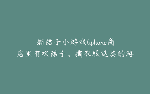 撕裙子小游戏(iphone商店里有吹裙子、撕衣服这类的游戏吗，叫什么名字)