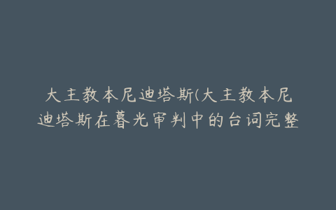 大主教本尼迪塔斯(大主教本尼迪塔斯在暮光审判中的台词完整版)