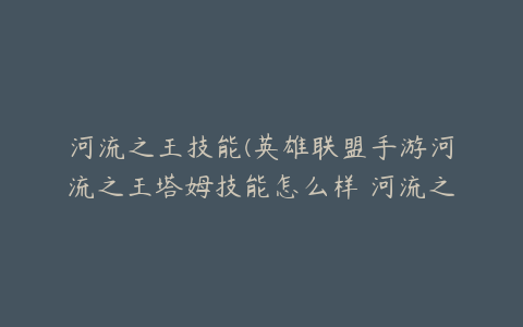 河流之王技能(英雄联盟手游河流之王塔姆技能怎么样 河流之王塔姆技能介绍)