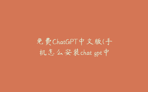 免费ChatGPT中文版(手机怎么安装chat gpt中文版)