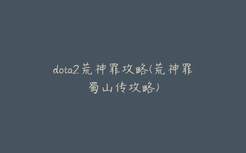 dota2荒神罪攻略(荒神罪蜀山传攻略)