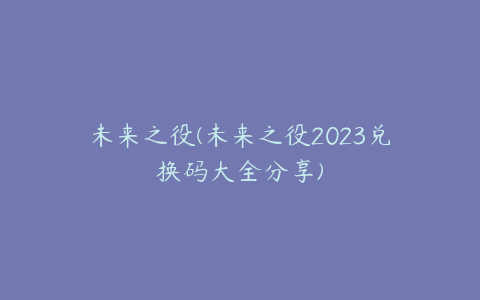 未来之役(未来之役2023兑换码大全分享)