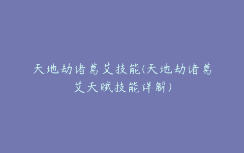 天地劫诸葛艾技能(天地劫诸葛艾天赋技能详解)