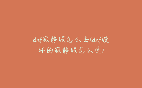 dnf寂静城怎么去(dnf毁坏的寂静城怎么进)