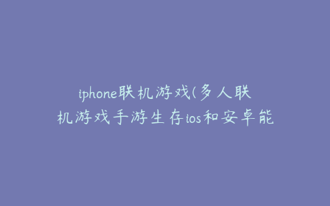 iphone联机游戏(多人联机游戏手游生存ios和安卓能一起玩的手游)