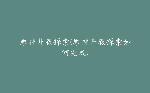 原神井底探索(原神井底探索如何完成)