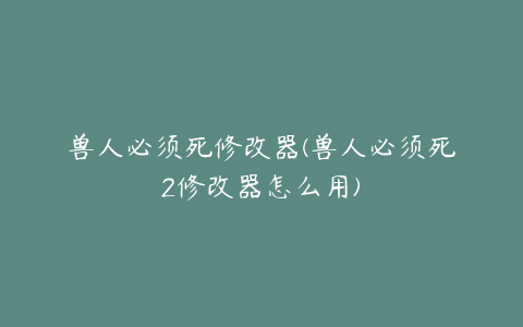 兽人必须死修改器(兽人必须死2修改器怎么用)