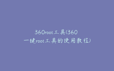 360root工具(360 一键root工具的使用教程)