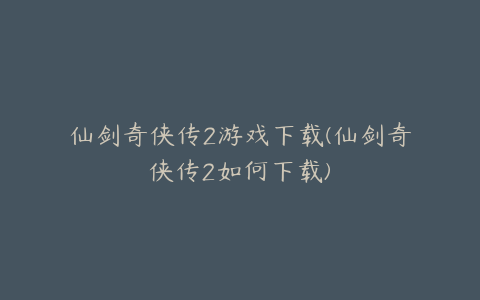 仙剑奇侠传2游戏下载(仙剑奇侠传2如何下载)