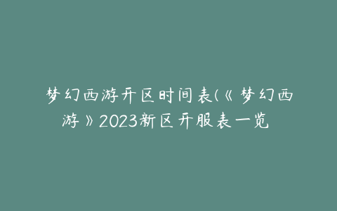 梦幻西游开区时间表(《梦幻西游》2023新区开服表一览 2023新区开服表详情)