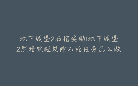 地下城堡2石棺奖励(地下城堡2黑暗觉醒裂隙石棺任务怎么做)