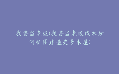 我要当老板(我要当老板伐木如何拼图建造更多木屋)