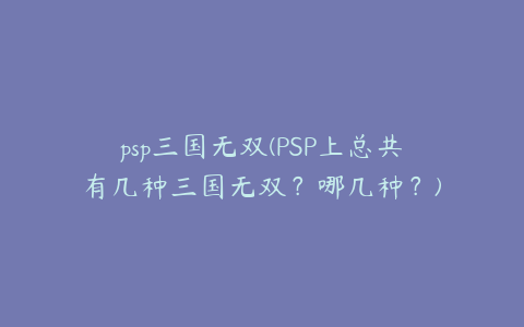 psp三国无双(PSP上总共有几种三国无双？哪几种？)