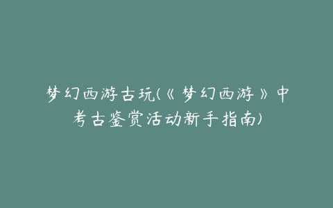 梦幻西游古玩(《梦幻西游》中考古鉴赏活动新手指南)