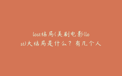 lost结局(美剧电影(lost)大结局是什么？有几个人存活？)