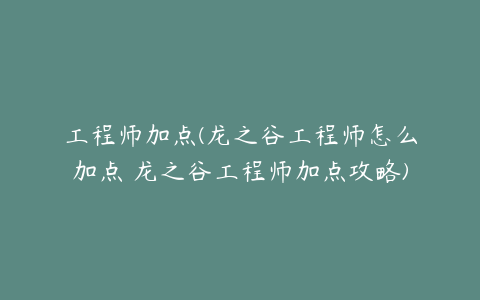 工程师加点(龙之谷工程师怎么加点 龙之谷工程师加点攻略)