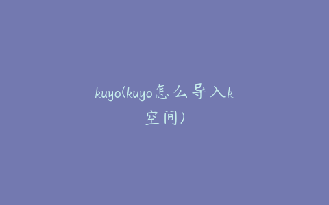 kuyo(kuyo怎么导入k空间)