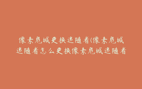 像素危城更换追随者(像素危城追随者怎么更换像素危城追随者如何更换)