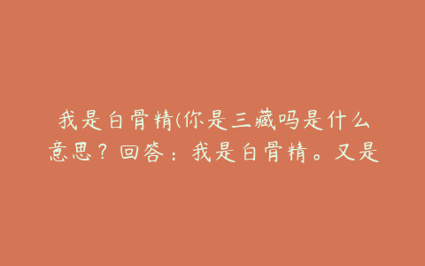 我是白骨精(你是三藏吗是什么意思？回答：我是白骨精。又是什么意思？求解答)