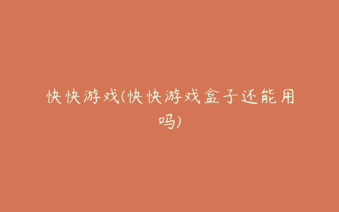 快快游戏(快快游戏盒子还能用吗)