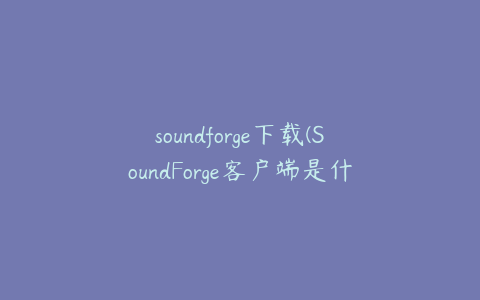 soundforge下载(SoundForge客户端是什么)