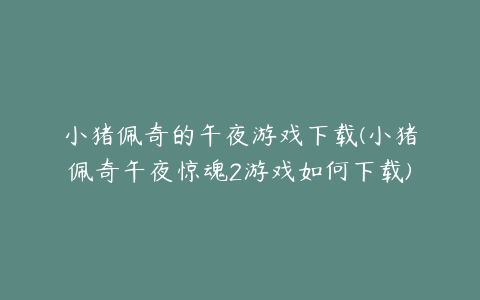 小猪佩奇的午夜游戏下载(小猪佩奇午夜惊魂2游戏如何下载)