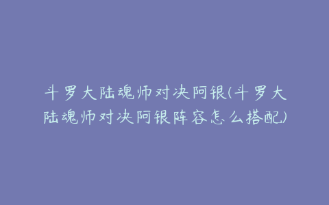 斗罗大陆魂师对决阿银(斗罗大陆魂师对决阿银阵容怎么搭配)