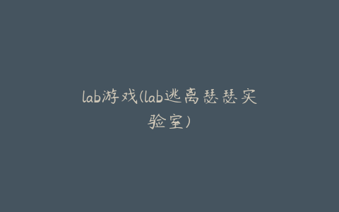 lab游戏(lab逃离瑟瑟实验室)