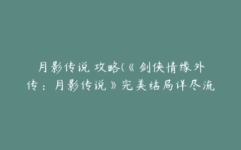 月影传说 攻略(《剑侠情缘外传：月影传说》完美结局详尽流程攻略)