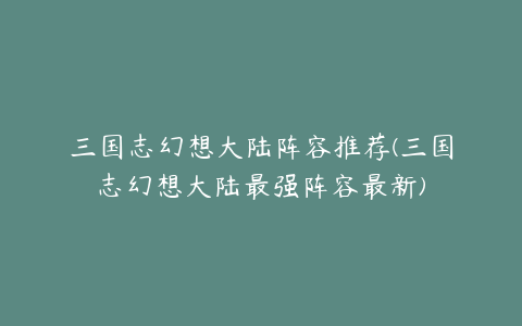 三国志幻想大陆阵容推荐(三国志幻想大陆最强阵容最新)