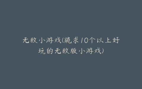 无敌小游戏(跪求10个以上好玩的无敌版小游戏)