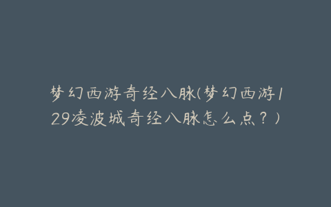 梦幻西游奇经八脉(梦幻西游129凌波城奇经八脉怎么点？)