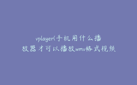 vplayer(手机用什么播放器才可以播放wmv格式视频？)