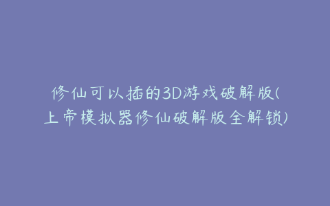 修仙可以插的3D游戏破解版(上帝模拟器修仙破解版全解锁)