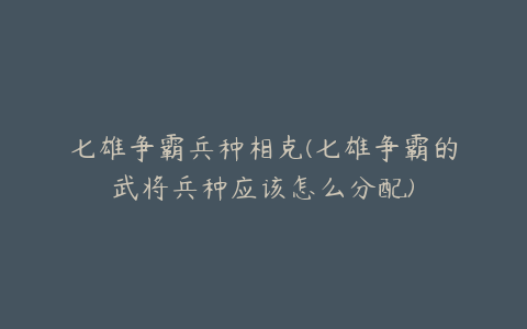 七雄争霸兵种相克(七雄争霸的武将兵种应该怎么分配)